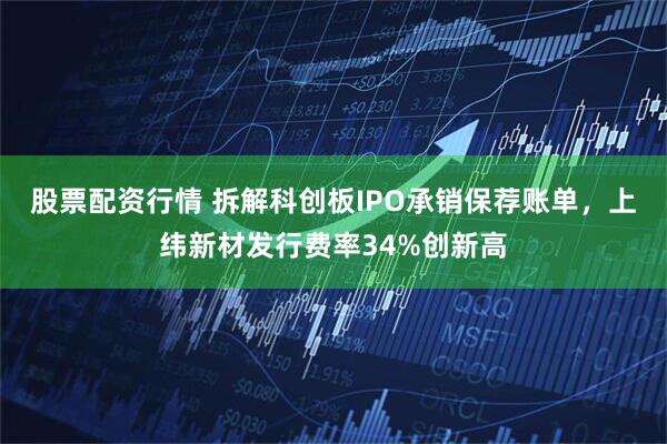 股票配资行情 拆解科创板IPO承销保荐账单，上纬新材发行费率34%创新高