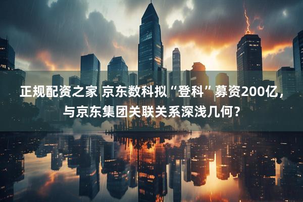 正规配资之家 京东数科拟“登科”募资200亿，与京东集团关联关系深浅几何？