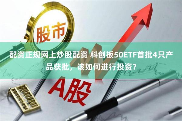 配资正规网上炒股配资 科创板50ETF首批4只产品获批，该如何进行投资？