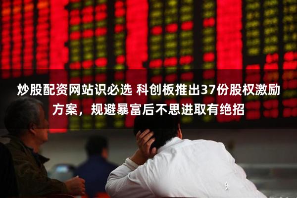 炒股配资网站识必选 科创板推出37份股权激励方案，规避暴富后不思进取有绝招