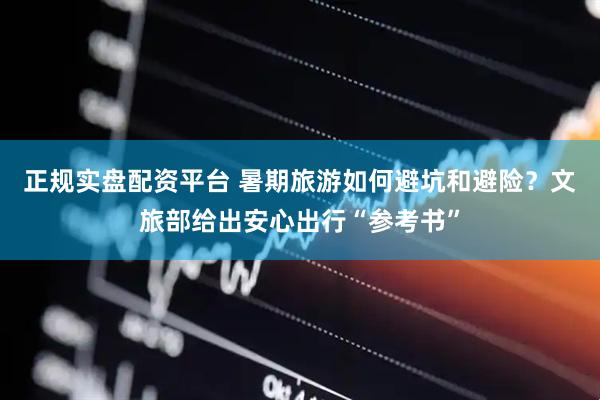 正规实盘配资平台 暑期旅游如何避坑和避险？文旅部给出安心出行“参考书”
