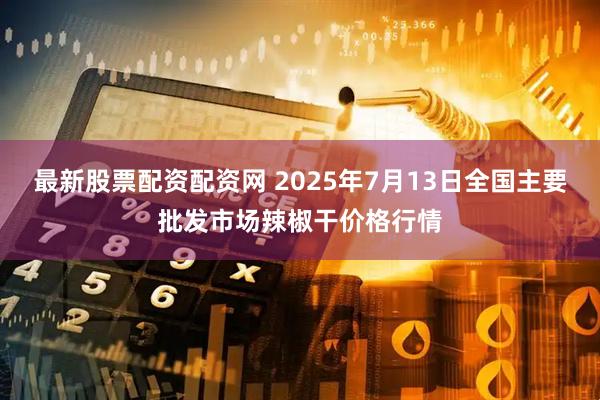 最新股票配资配资网 2025年7月13日全国主要批发市场辣椒干价格行情