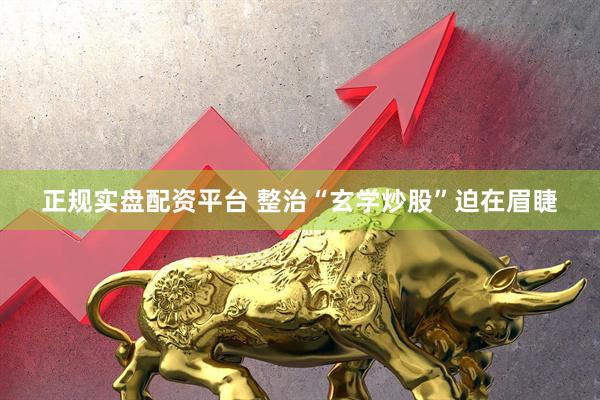 正规实盘配资平台 整治“玄学炒股”迫在眉睫