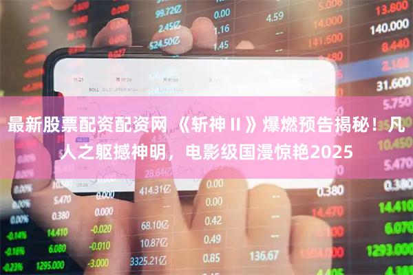 最新股票配资配资网 《斩神Ⅱ》爆燃预告揭秘！凡人之躯撼神明，电影级国漫惊艳2025