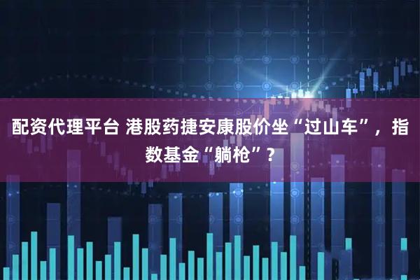 配资代理平台 港股药捷安康股价坐“过山车”，指数基金“躺枪”？