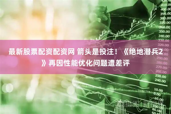 最新股票配资配资网 箭头是投注！《绝地潜兵2》再因性能优化问题遭差评