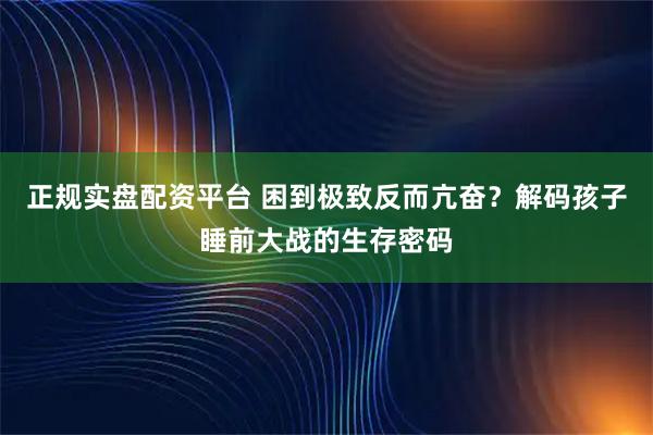 正规实盘配资平台 困到极致反而亢奋？解码孩子睡前大战的生存密码