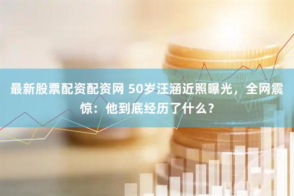 最新股票配资配资网 50岁汪涵近照曝光，全网震惊：他到底经历了什么？