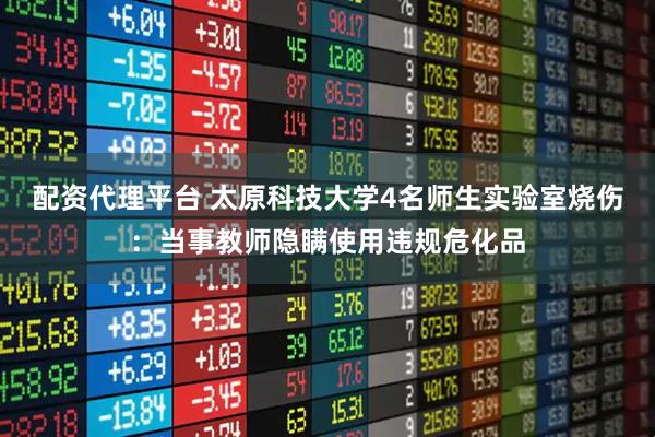 配资代理平台 太原科技大学4名师生实验室烧伤:当事教师隐瞒使用违规危化品