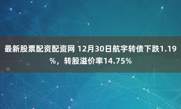 最新股票配资配资网 12月30日航宇转债下跌1.19%,转股溢价率14.75%