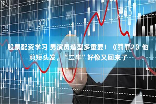 股票配资学习 男演员造型多重要！《罚罪2》他剪短头发，“二牛”好像又回来了