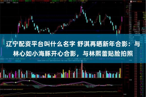 辽宁配资平台叫什么名字 舒淇再晒新年合影:与林心如小海豚开心合影,与林熙蕾贴脸拍照